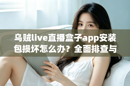 乌贼live直播盒子app安装包损坏怎么办？全面排查与修复实用指南