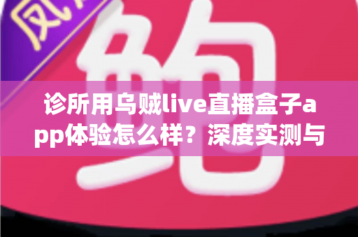 诊所用乌贼live直播盒子app体验怎么样？深度实测与真实使用心得全面解析