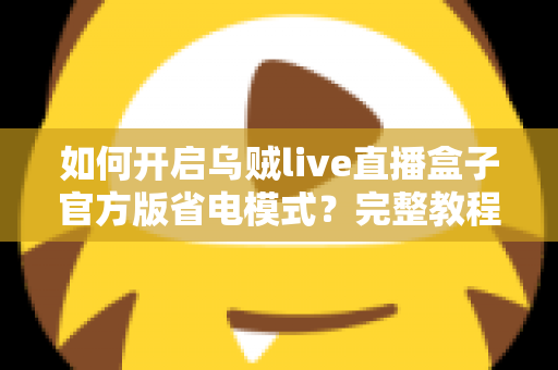 如何开启乌贼live直播盒子官方版省电模式?完整教程助你延长设备续航、畅享直播不中断 如何开启乌贼live直播盒子官方版省电模式?完整教程助你延长设备续航、畅享直播不中断