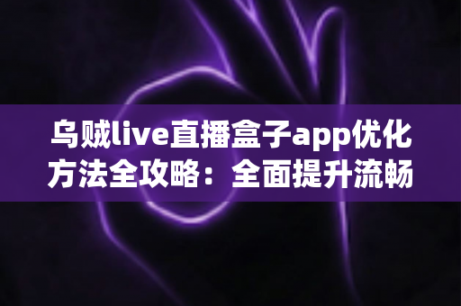 乌贼live直播盒子app优化方法全攻略:全面提升流畅度与观看体验的实用指南 乌贼live直播盒子app优化方法全攻略:全面提升流畅度与观看体验的实用指南
