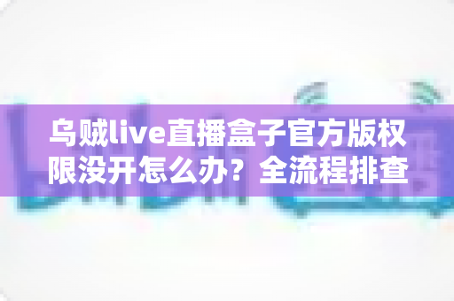 乌贼live直播盒子官方版权限没开怎么办?全流程排查指南与实用解决方案一网打尽 乌贼live直播盒子官方版权限没开怎么办?全流程排查指南与实用解决方案一网打尽