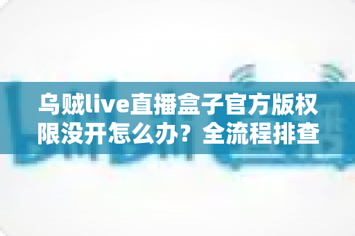 乌贼live直播盒子官方版权限没开怎么办?全流程排查指南与实用解决方案一网打尽 乌贼live直播盒子官方版权限没开怎么办?全流程排查指南与实用解决方案一网打尽