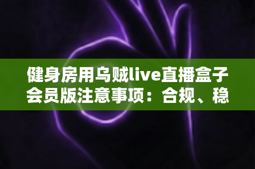 健身房用乌贼live直播盒子会员版注意事项:合规、稳定、高效运营全指南 健身房用乌贼live直播盒子会员版注意事项:合规、稳定、高效运营全指南