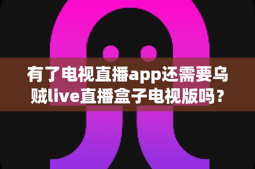 有了电视直播app还需要乌贼live直播盒子电视版吗?全面解析助你做出明智选择 有了电视直播app还需要乌贼live直播盒子电视版吗?全面解析助你做出明智选择
