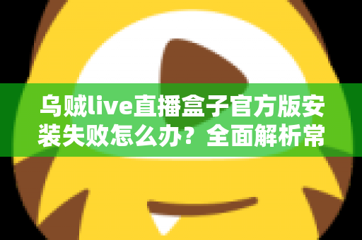 乌贼live直播盒子官方版安装失败怎么办？全面解析常见原因与实用解决方法指南