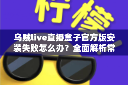 乌贼live直播盒子官方版安装失败怎么办？全面解析常见原因与实用解决方法指南