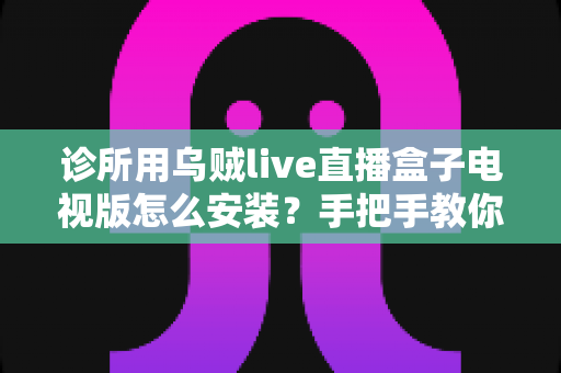 诊所用乌贼live直播盒子电视版怎么安装？手把手教你从零完成安装与调试