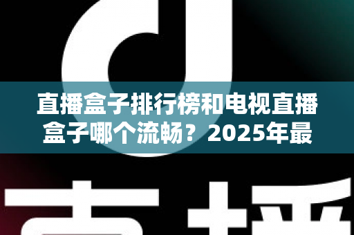 直播盒子排行榜和电视直播盒子哪个流畅？2025年最新选购指南带你彻底搞懂