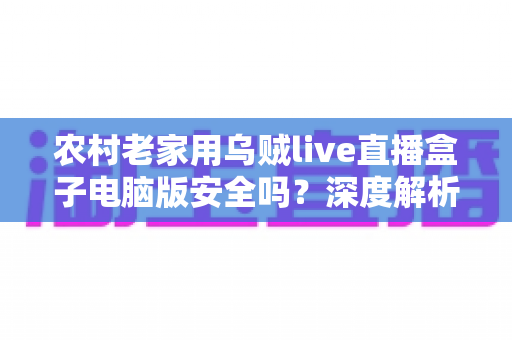农村老家用乌贼live直播盒子电脑版安全吗?深度解析使用风险与安全防护全指南 农村老家用乌贼live直播盒子电脑版安全吗?深度解析使用风险与安全防护全指南