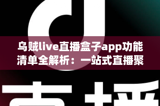 乌贼live直播盒子app功能清单全解析:一站式直播聚合体验的完整指南 乌贼live直播盒子app功能清单全解析:一站式直播聚合体验的完整指南