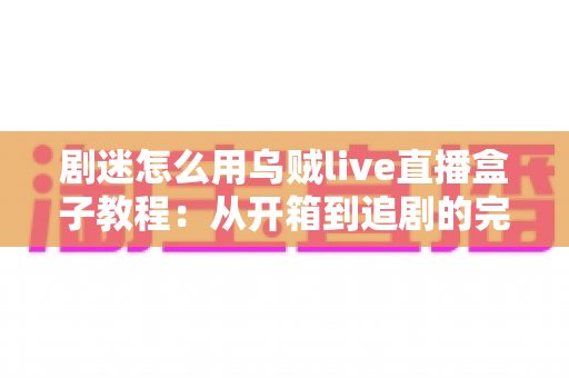 剧迷怎么用乌贼live直播盒子教程:从开箱到追剧的完整上手指南 剧迷怎么用乌贼live直播盒子教程:从开箱到追剧的完整上手指南