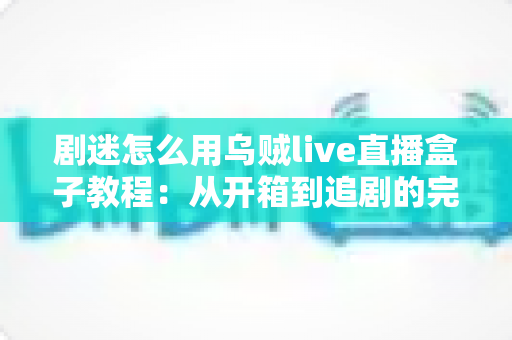 剧迷怎么用乌贼live直播盒子教程:从开箱到追剧的完整上手指南 剧迷怎么用乌贼live直播盒子教程:从开箱到追剧的完整上手指南