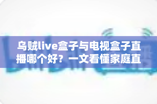 乌贼live盒子与电视盒子直播哪个好?一文看懂家庭直播观影的最优选择方案 乌贼live盒子与电视盒子直播哪个好?一文看懂家庭直播观影的最优选择方案