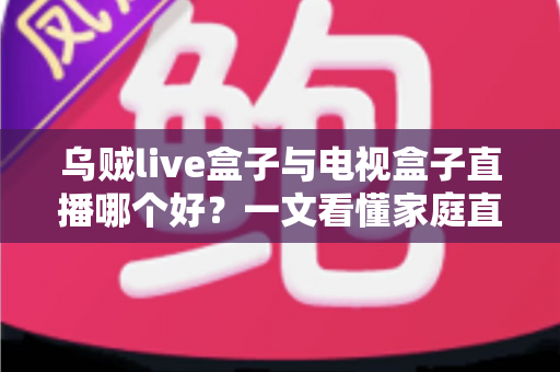 乌贼live盒子与电视盒子直播哪个好?一文看懂家庭直播观影的最优选择方案 乌贼live盒子与电视盒子直播哪个好?一文看懂家庭直播观影的最优选择方案