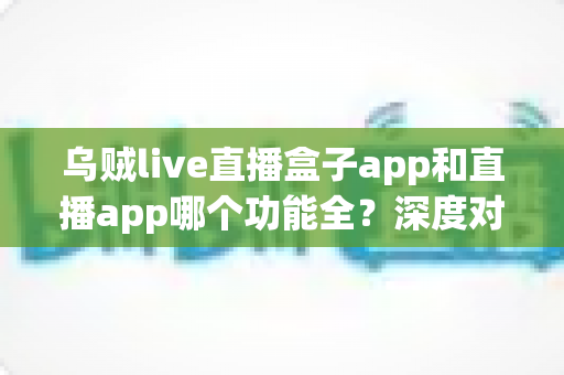 乌贼live直播盒子app和直播app哪个功能全？深度对比帮你选对看直播神器