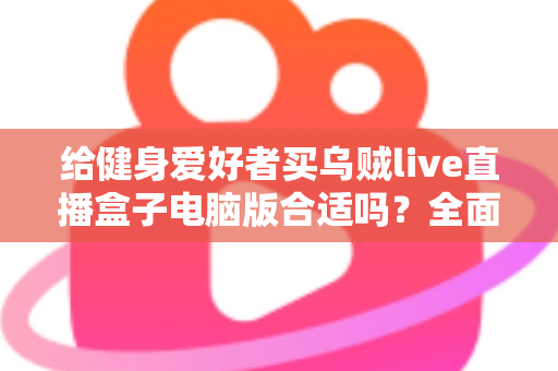 给健身爱好者买乌贼live直播盒子电脑版合适吗?全面解析健身直播设备的选购之道 给健身爱好者买乌贼live直播盒子电脑版合适吗?全面解析健身直播设备的选购之道