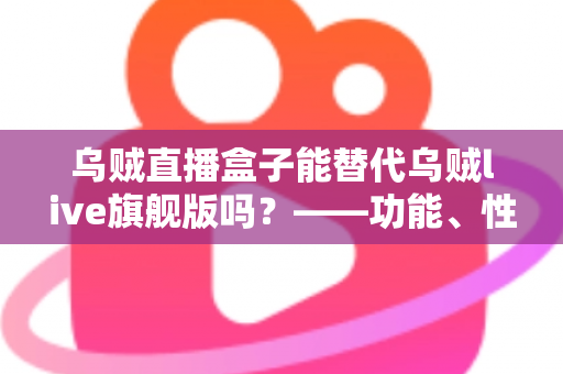 乌贼直播盒子能替代乌贼live旗舰版吗？——功能、性能与性价比全面对比指南