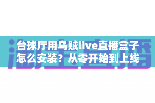 台球厅用乌贼live直播盒子怎么安装?从零开始到上线运营的完整实操指南 台球厅用乌贼live直播盒子怎么安装?从零开始到上线运营的完整实操指南