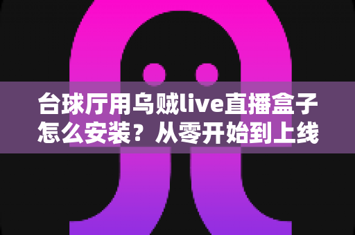 台球厅用乌贼live直播盒子怎么安装?从零开始到上线运营的完整实操指南 台球厅用乌贼live直播盒子怎么安装?从零开始到上线运营的完整实操指南