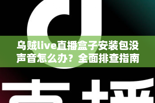 乌贼live直播盒子安装包没声音怎么办？全面排查指南与实用解决方案分享