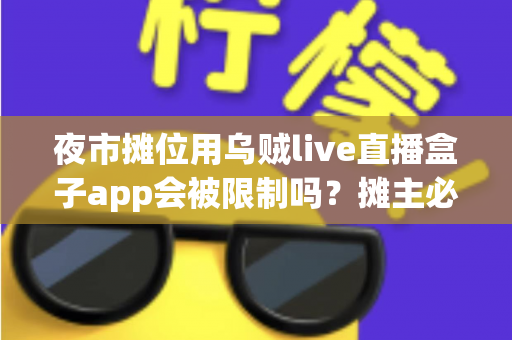 夜市摊位用乌贼live直播盒子app会被限制吗?摊主必看的合规开播全解析 夜市摊位用乌贼live直播盒子app会被限制吗?摊主必看的合规开播全解析