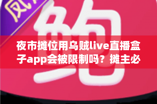 夜市摊位用乌贼live直播盒子app会被限制吗？摊主必看的合规开播全解析