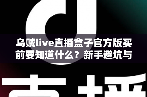 乌贼live直播盒子官方版买前要知道什么？新手避坑与选购全攻略