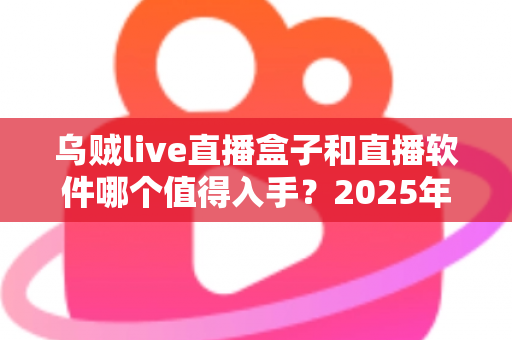 乌贼live直播盒子和直播软件哪个值得入手?2025年直播设备选购全攻略深度测评 乌贼live直播盒子和直播软件哪个值得入手?2025年直播设备选购全攻略深度测评