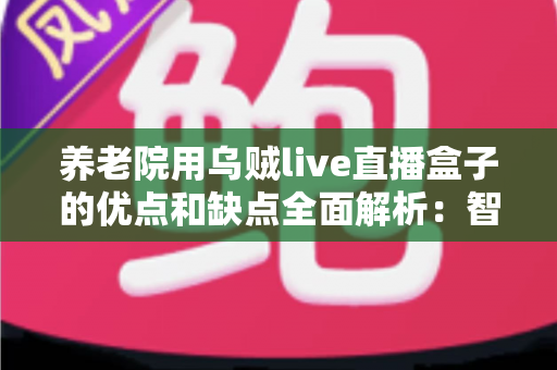 养老院用乌贼live直播盒子的优点和缺点全面解析：智慧养老时代，这款设备真的值得入手吗？