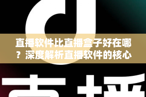 直播软件比直播盒子好在哪?深度解析直播软件的核心优势与选购指南 直播软件比直播盒子好在哪?深度解析直播软件的核心优势与选购指南