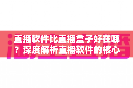 直播软件比直播盒子好在哪?深度解析直播软件的核心优势与选购指南 直播软件比直播盒子好在哪?深度解析直播软件的核心优势与选购指南