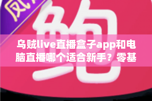 乌贼live直播盒子app和电脑直播哪个适合新手?零基础主播开播设备选择完全指南 乌贼live直播盒子app和电脑直播哪个适合新手?零基础主播开播设备选择完全指南