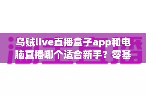 乌贼live直播盒子app和电脑直播哪个适合新手?零基础主播开播设备选择完全指南 乌贼live直播盒子app和电脑直播哪个适合新手?零基础主播开播设备选择完全指南
