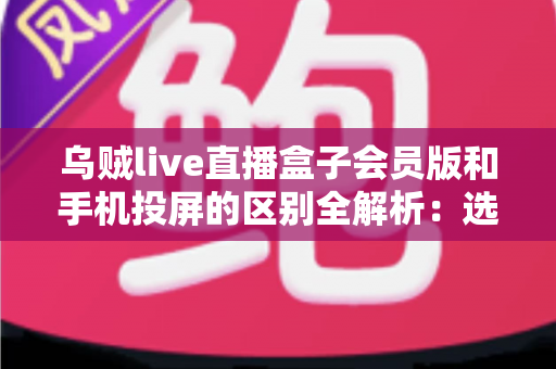 乌贼live直播盒子会员版和手机投屏的区别全解析:选对大屏观看方式,观赛体验直接翻倍 乌贼live直播盒子会员版和手机投屏的区别全解析:选对大屏观看方式,观赛体验直接翻倍