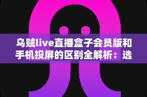 乌贼live直播盒子会员版和手机投屏的区别全解析：选对大屏观看方式，观赛体验直接翻倍