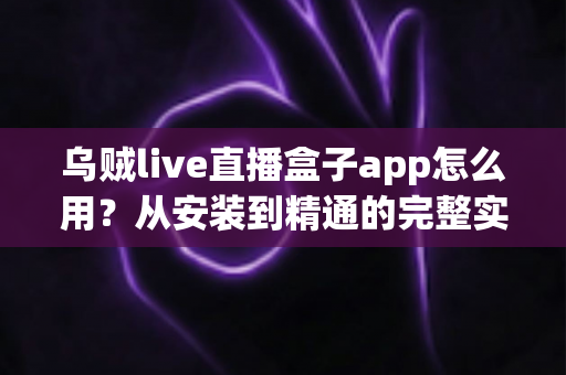 乌贼live直播盒子app怎么用?从安装到精通的完整实用指南 乌贼live直播盒子app怎么用?从安装到精通的完整实用指南