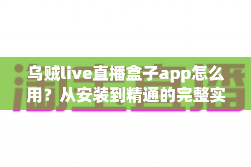 乌贼live直播盒子app怎么用?从安装到精通的完整实用指南 乌贼live直播盒子app怎么用?从安装到精通的完整实用指南