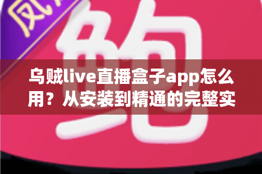 乌贼live直播盒子app怎么用？从安装到精通的完整实用指南