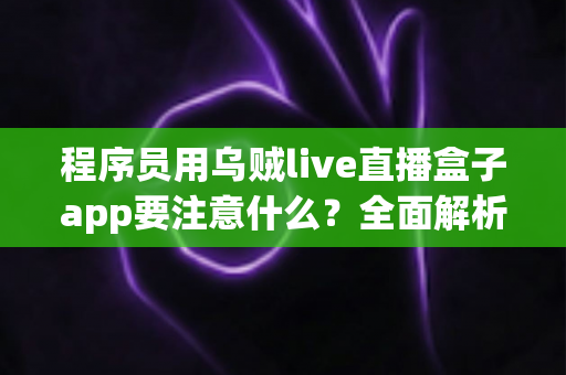 程序员用乌贼live直播盒子app要注意什么?全面解析安全使用指南与避坑经验 程序员用乌贼live直播盒子app要注意什么?全面解析安全使用指南与避坑经验
