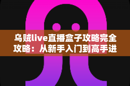 乌贼live直播盒子攻略完全攻略:从新手入门到高手进阶的一站式实用指南 乌贼live直播盒子攻略完全攻略:从新手入门到高手进阶的一站式实用指南