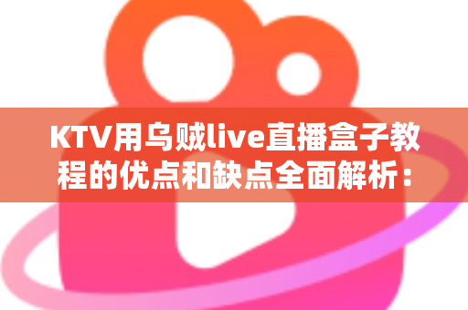 KTV用乌贼live直播盒子教程的优点和缺点全面解析:KTV经营者与直播爱好者必读指南 KTV用乌贼live直播盒子教程的优点和缺点全面解析:KTV经营者与直播爱好者必读指南