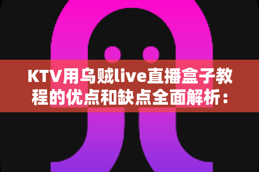 KTV用乌贼live直播盒子教程的优点和缺点全面解析：KTV经营者与直播爱好者必读指南
