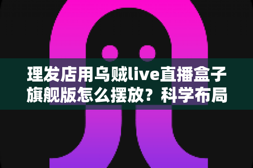 理发店用乌贼live直播盒子旗舰版怎么摆放?科学布局提升店铺体验与客流 理发店用乌贼live直播盒子旗舰版怎么摆放?科学布局提升店铺体验与客流