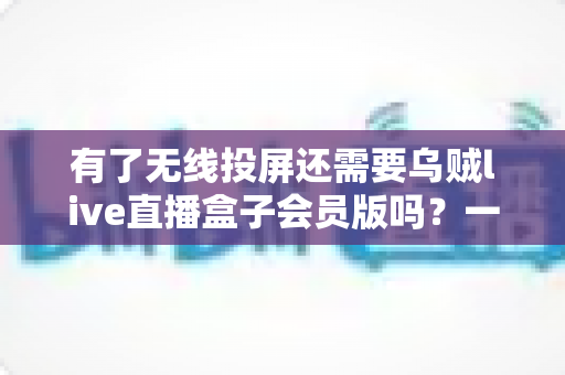 有了无线投屏还需要乌贼live直播盒子会员版吗?一文读懂两者差异与选购指南 有了无线投屏还需要乌贼live直播盒子会员版吗?一文读懂两者差异与选购指南