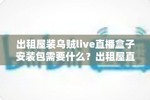 出租屋装乌贼live直播盒子安装包需要什么?出租屋直播盒子安装条件与准备清单全解析 出租屋装乌贼live直播盒子安装包需要什么?出租屋直播盒子安装条件与准备清单全解析