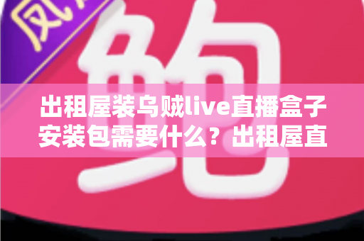 出租屋装乌贼live直播盒子安装包需要什么?出租屋直播盒子安装条件与准备清单全解析 出租屋装乌贼live直播盒子安装包需要什么?出租屋直播盒子安装条件与准备清单全解析
