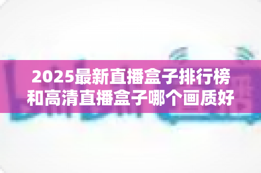 2025最新直播盒子排行榜和高清直播盒子哪个画质好?深度解析帮你选对家庭观影神器 2025最新直播盒子排行榜和高清直播盒子哪个画质好?深度解析帮你选对家庭观影神器