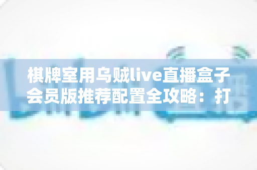 棋牌室用乌贼live直播盒子会员版推荐配置全攻略:打造稳定高清的门店直播环境 棋牌室用乌贼live直播盒子会员版推荐配置全攻略:打造稳定高清的门店直播环境