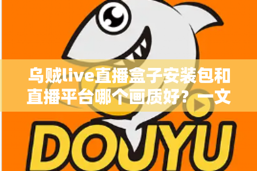 乌贼live直播盒子安装包和直播平台哪个画质好？一文看懂高清直播选择的全部门道