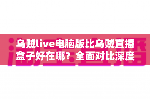 乌贼live电脑版比乌贼直播盒子好在哪?全面对比深度解析,帮你找到最适合的直播体验方案 乌贼live电脑版比乌贼直播盒子好在哪?全面对比深度解析,帮你找到最适合的直播体验方案